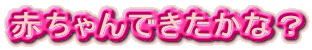 赤ちゃんできたかな?